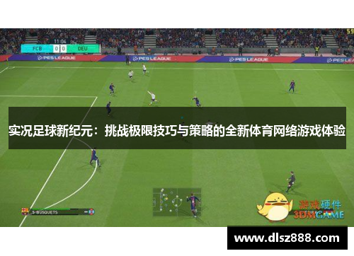 实况足球新纪元：挑战极限技巧与策略的全新体育网络游戏体验