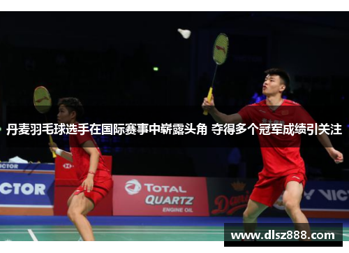 丹麦羽毛球选手在国际赛事中崭露头角 夺得多个冠军成绩引关注