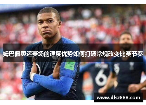 姆巴佩奥运赛场的速度优势如何打破常规改变比赛节奏