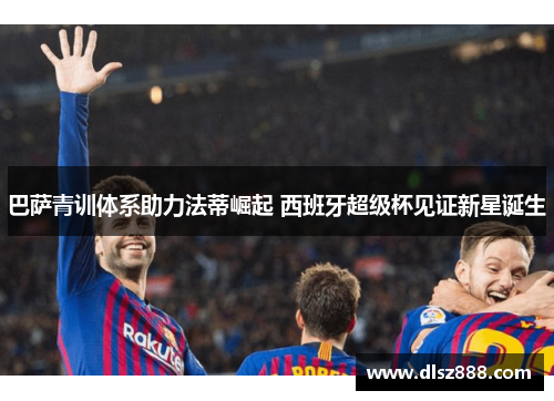 巴萨青训体系助力法蒂崛起 西班牙超级杯见证新星诞生