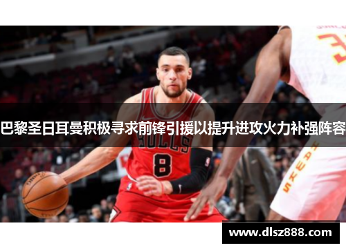 巴黎圣日耳曼积极寻求前锋引援以提升进攻火力补强阵容