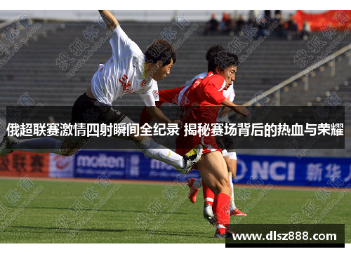 俄超联赛激情四射瞬间全纪录 揭秘赛场背后的热血与荣耀