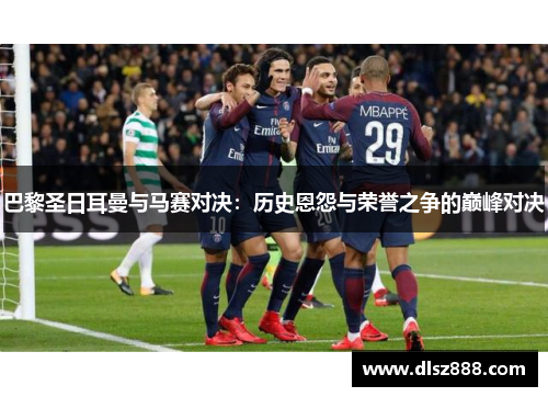 巴黎圣日耳曼与马赛对决：历史恩怨与荣誉之争的巅峰对决
