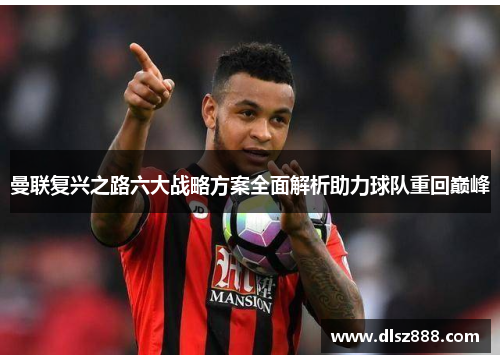 曼联复兴之路六大战略方案全面解析助力球队重回巅峰