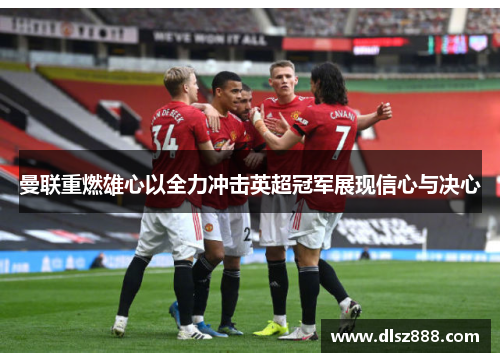 曼联重燃雄心以全力冲击英超冠军展现信心与决心