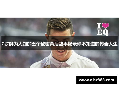 C罗鲜为人知的五个秘密背后故事揭示你不知道的传奇人生