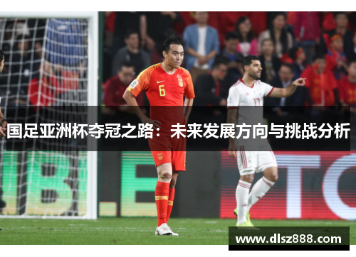 国足亚洲杯夺冠之路：未来发展方向与挑战分析