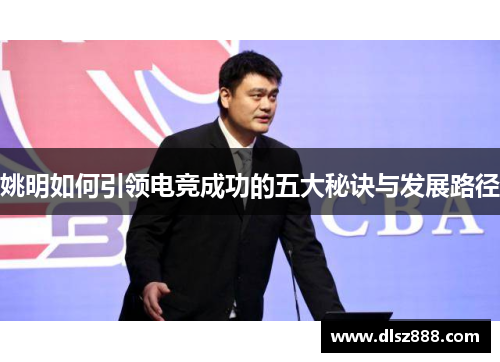姚明如何引领电竞成功的五大秘诀与发展路径