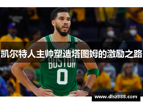 凯尔特人主帅塑造塔图姆的激励之路