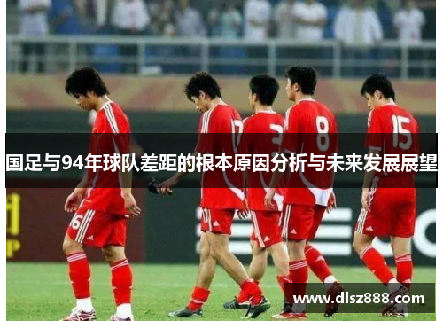 国足与94年球队差距的根本原因分析与未来发展展望