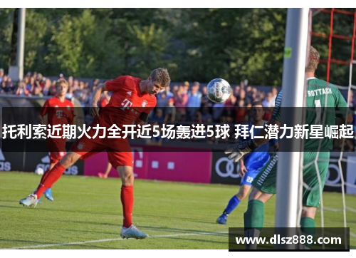 托利索近期火力全开近5场轰进5球 拜仁潜力新星崛起