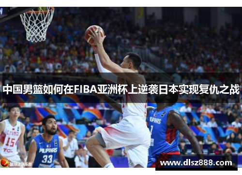 中国男篮如何在FIBA亚洲杯上逆袭日本实现复仇之战