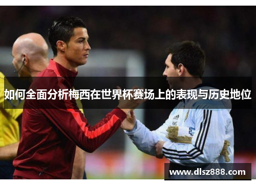 如何全面分析梅西在世界杯赛场上的表现与历史地位