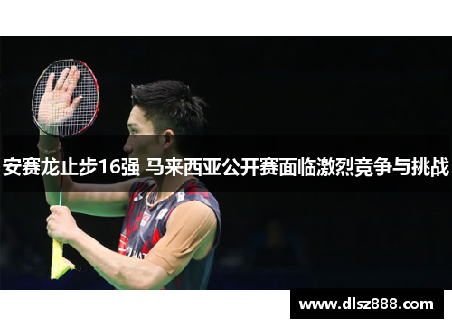 安赛龙止步16强 马来西亚公开赛面临激烈竞争与挑战