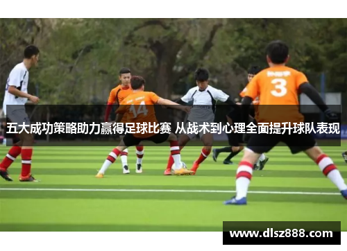 五大成功策略助力赢得足球比赛 从战术到心理全面提升球队表现
