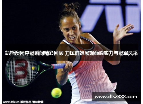 凯斯澳网夺冠瞬间精彩回顾 力压群雄展现巅峰实力与冠军风采