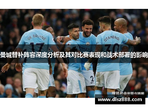 曼城替补阵容深度分析及其对比赛表现和战术部署的影响