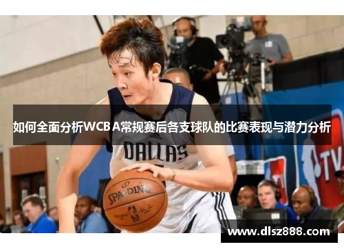 如何全面分析WCBA常规赛后各支球队的比赛表现与潜力分析