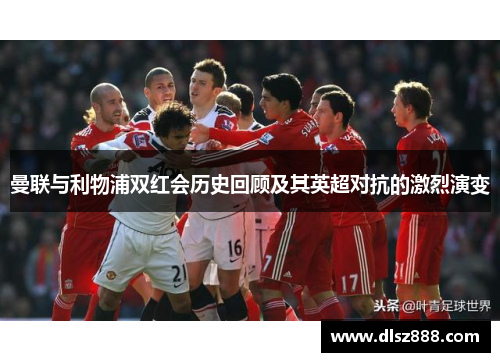 曼联与利物浦双红会历史回顾及其英超对抗的激烈演变