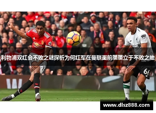 利物浦双红会不败之谜探析为何红军在曼联面前屡屡立于不败之地