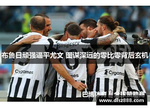 布鲁日顽强逼平尤文 图谋深远的零比零背后玄机