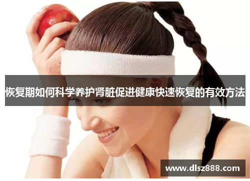 恢复期如何科学养护肾脏促进健康快速恢复的有效方法