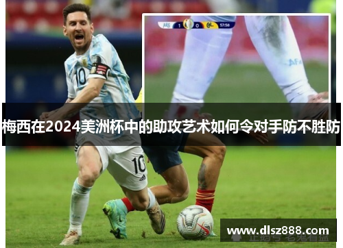 梅西在2024美洲杯中的助攻艺术如何令对手防不胜防