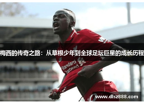 梅西的传奇之路：从草根少年到全球足坛巨星的成长历程