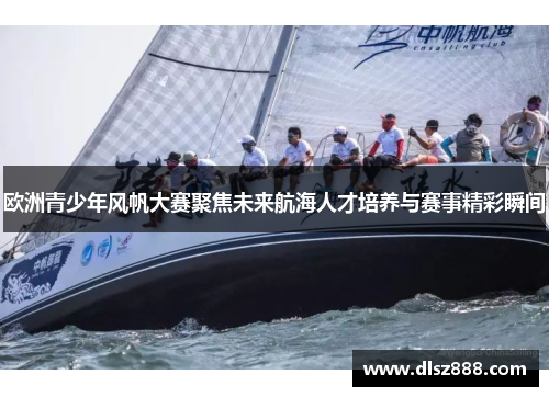 欧洲青少年风帆大赛聚焦未来航海人才培养与赛事精彩瞬间