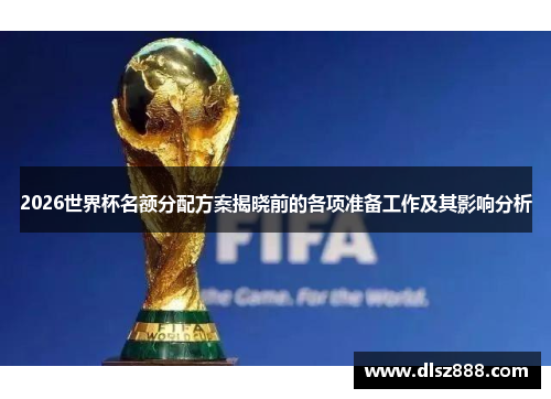 2026世界杯名额分配方案揭晓前的各项准备工作及其影响分析