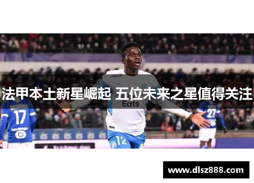 法甲本土新星崛起 五位未来之星值得关注