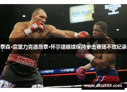 泰森·富里力克德昂泰·怀尔德继续保持拳击赛场不败纪录