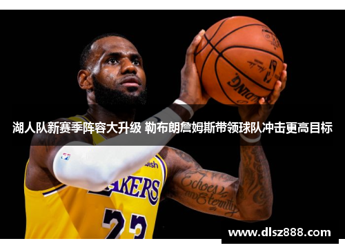 湖人队新赛季阵容大升级 勒布朗詹姆斯带领球队冲击更高目标