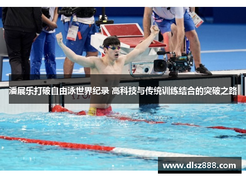 潘展乐打破自由泳世界纪录 高科技与传统训练结合的突破之路