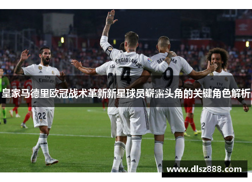 皇家马德里欧冠战术革新新星球员崭露头角的关键角色解析