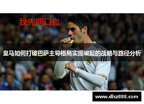 皇马如何打破巴萨主导格局实现崛起的战略与路径分析