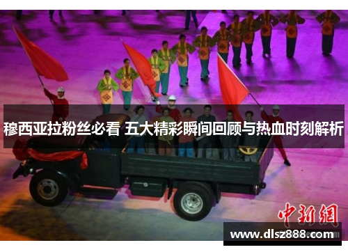 穆西亚拉粉丝必看 五大精彩瞬间回顾与热血时刻解析