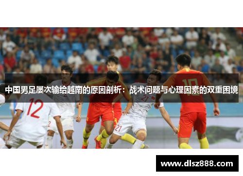 中国男足屡次输给越南的原因剖析：战术问题与心理因素的双重困境