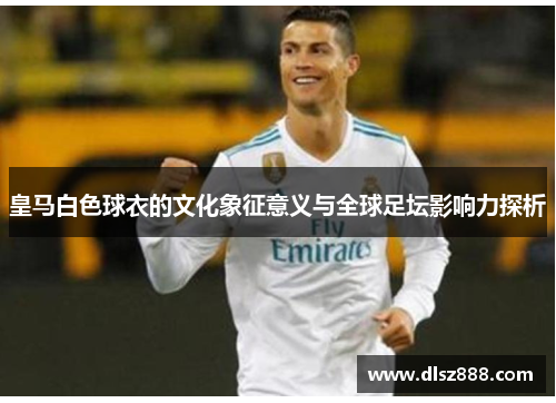 皇马白色球衣的文化象征意义与全球足坛影响力探析
