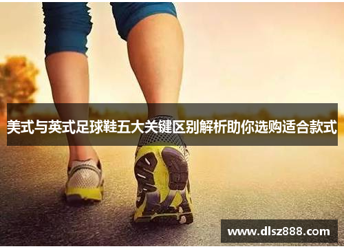 美式与英式足球鞋五大关键区别解析助你选购适合款式