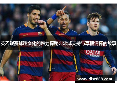 英乙联赛球迷文化的魅力探秘：忠诚支持与草根情怀的故事