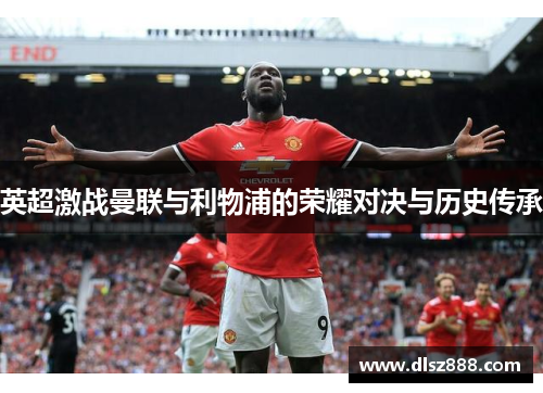 英超激战曼联与利物浦的荣耀对决与历史传承