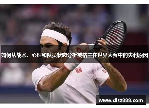 如何从战术、心理和队员状态分析英格兰在世界大赛中的失利原因