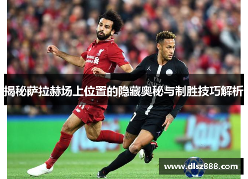 揭秘萨拉赫场上位置的隐藏奥秘与制胜技巧解析