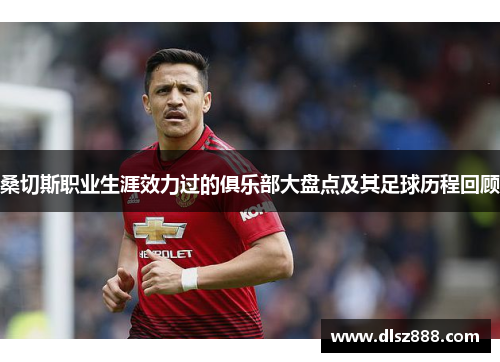 桑切斯职业生涯效力过的俱乐部大盘点及其足球历程回顾